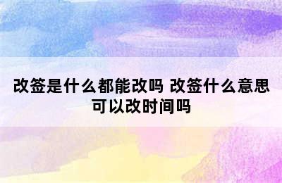 改签是什么都能改吗 改签什么意思可以改时间吗